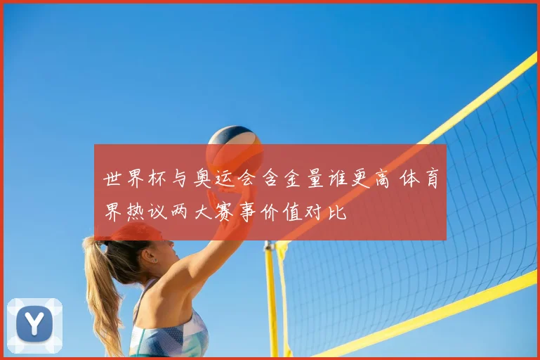 世界杯与奥运会含金量谁更高 体育界热议两大赛事价值对比