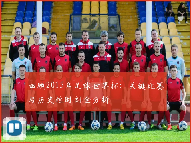 回顾2015年足球世界杯：关键比赛与历史性时刻全分析