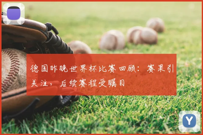 德国昨晚世界杯比赛回顾:赛果引关注,后续赛程受瞩目