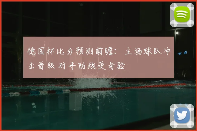德国杯比分预测前瞻:主场球队冲击晋级 对手防线受考验