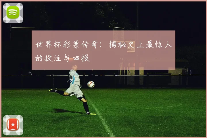 世界杯彩票传奇：揭秘史上最惊人的投注与回报
