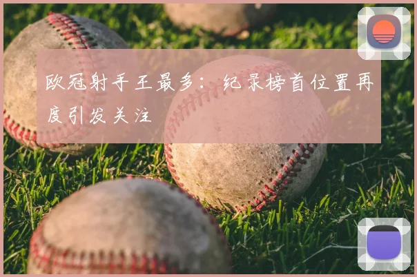 欧冠射手王最多:纪录榜首位置再度引发关注