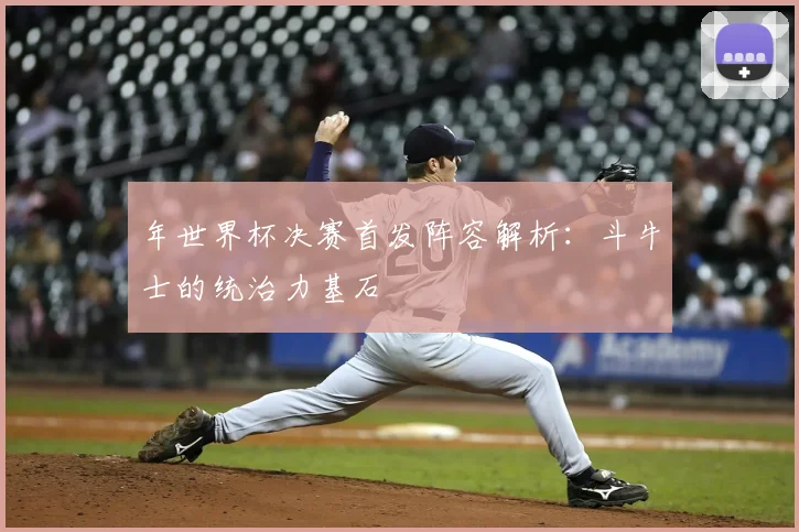 年世界杯决赛首发阵容解析：斗牛士的统治力基石
