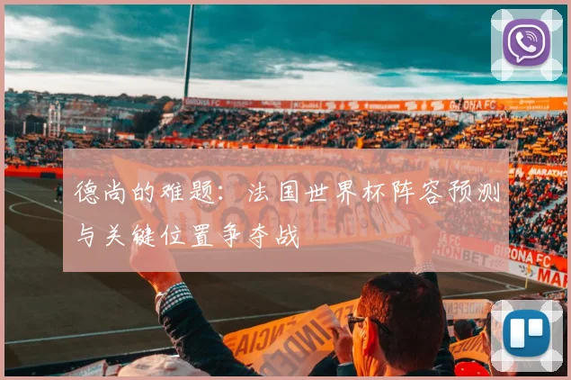 德尚的难题：法国世界杯阵容预测与关键位置争夺战