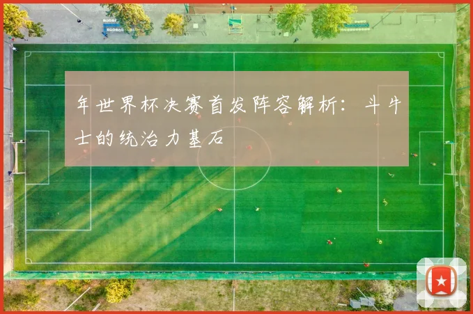 年世界杯决赛首发阵容解析：斗牛士的统治力基石