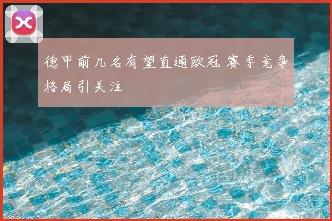 德甲前几名有望直通欧冠 赛季竞争格局引关注