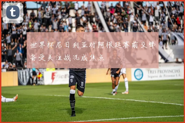 世界杯尼日利亚对阿根廷赛前交锋备受关注战况成焦点