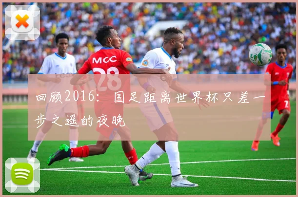 回顾2016：国足距离世界杯只差一步之遥的夜晚