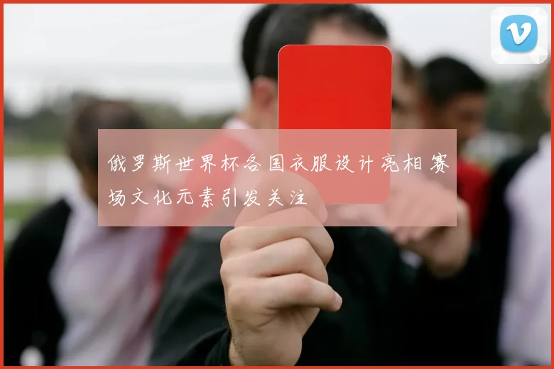 俄罗斯世界杯各国衣服设计亮相 赛场文化元素引发关注