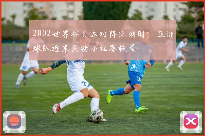 2002世界杯日本对阵比利时：亚洲球队迎来关键小组赛较量