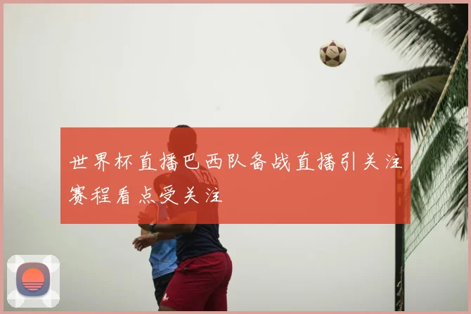 世界杯直播巴西队备战直播引关注赛程看点受关注