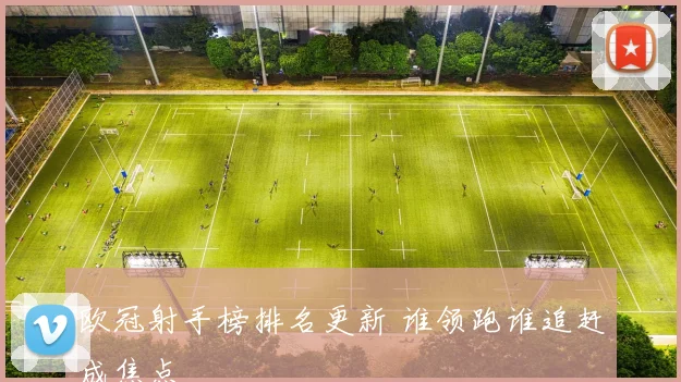 欧冠射手榜排名更新 谁领跑谁追赶成焦点