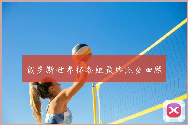 俄罗斯世界杯各组最终比分回顾