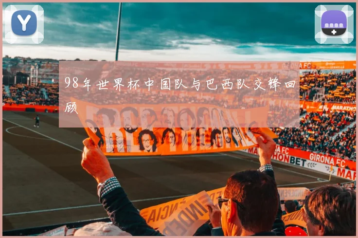 98年世界杯中国队与巴西队交锋回顾