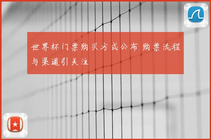 世界杯门票购买方式公布 购票流程与渠道引关注