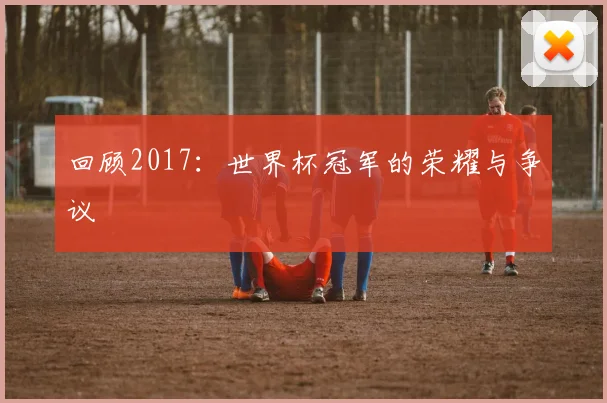 回顾2017:世界杯冠军的荣耀与争议