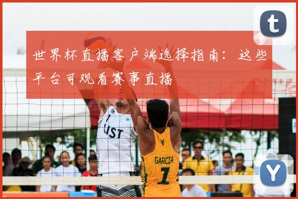 世界杯直播客户端选择指南:这些平台可观看赛事直播