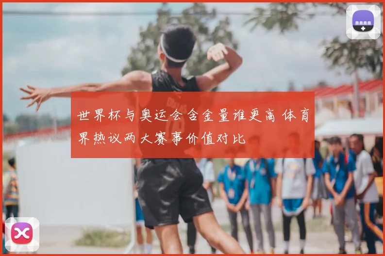 世界杯与奥运会含金量谁更高 体育界热议两大赛事价值对比