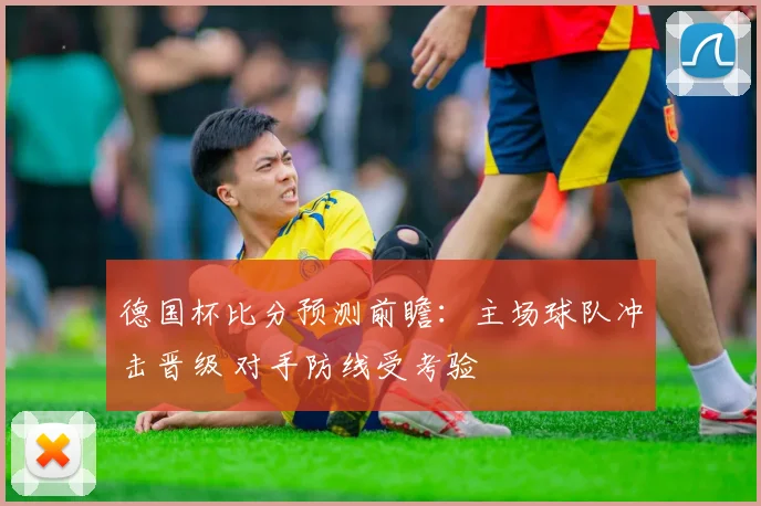 德国杯比分预测前瞻:主场球队冲击晋级 对手防线受考验