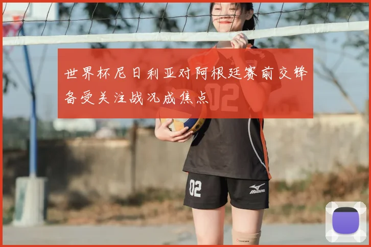 世界杯尼日利亚对阿根廷赛前交锋备受关注战况成焦点