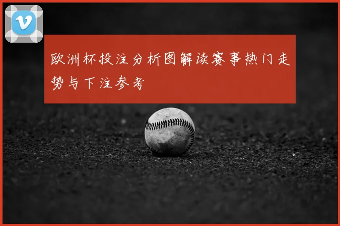 欧洲杯投注分析图解读赛事热门走势与下注参考