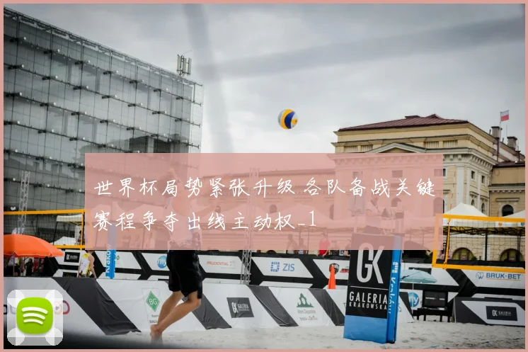 世界杯局势紧张升级 各队备战关键赛程争夺出线主动权_1