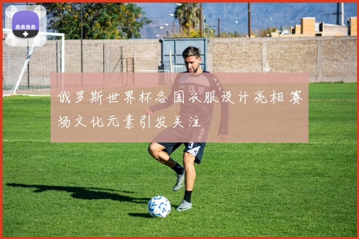 俄罗斯世界杯各国衣服设计亮相 赛场文化元素引发关注