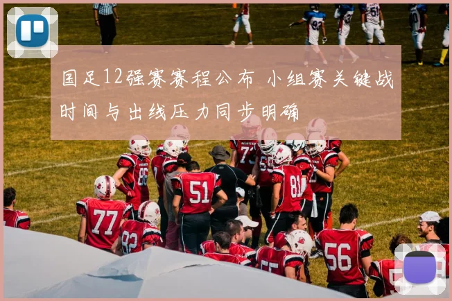 国足12强赛赛程公布 小组赛关键战时间与出线压力同步明确