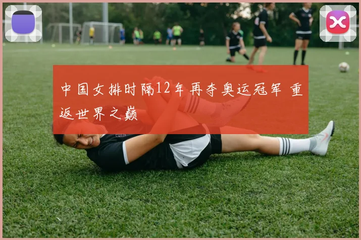 中国女排时隔12年再夺奥运冠军 重返世界之巅