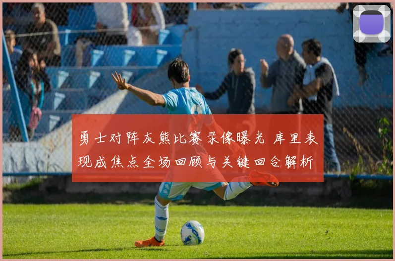 勇士对阵灰熊比赛录像曝光 库里表现成焦点全场回顾与关键回合解析