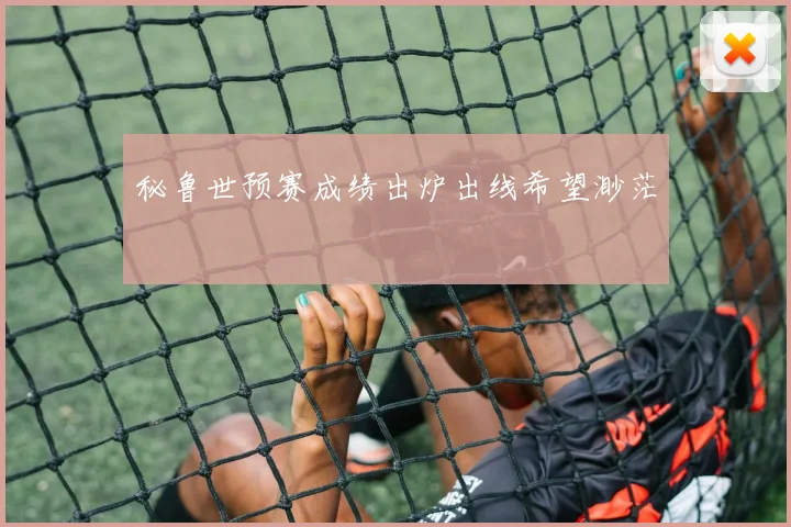 秘鲁世预赛成绩出炉出线希望渺茫