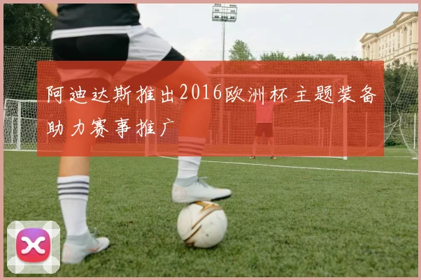 阿迪达斯推出2016欧洲杯主题装备助力赛事推广