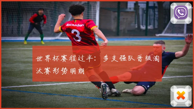 世界杯赛程过半：多支强队晋级淘汰赛形势明朗