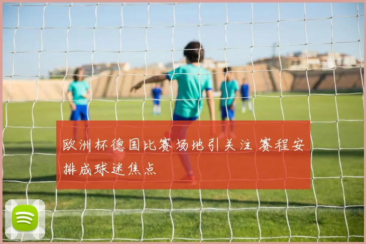 欧洲杯德国比赛场地引关注 赛程安排成球迷焦点