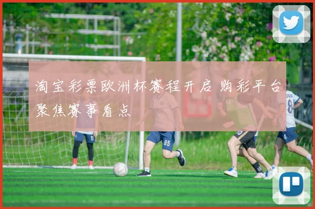 淘宝彩票欧洲杯赛程开启 购彩平台聚焦赛事看点