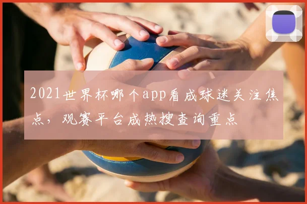 2021世界杯哪个app看成球迷关注焦点，观赛平台成热搜查询重点