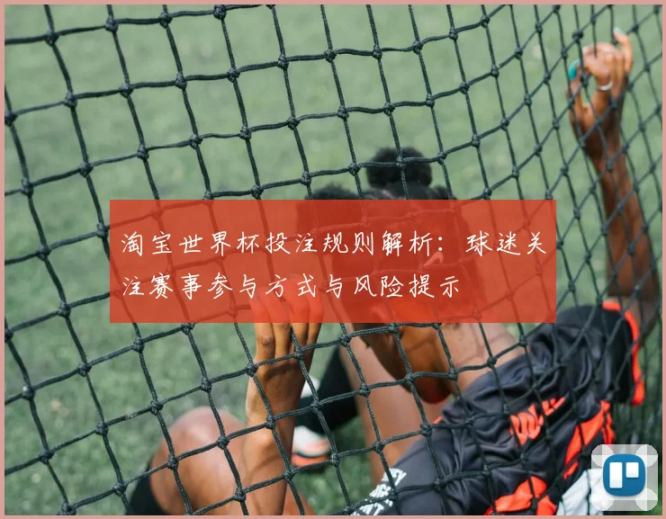 淘宝世界杯投注规则解析：球迷关注赛事参与方式与风险提示