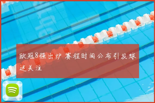 欧冠8强出炉 赛程时间公布引发球迷关注