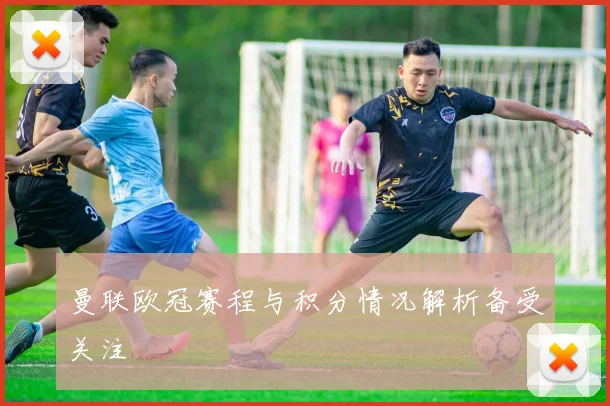 曼联欧冠赛程与积分情况解析备受关注