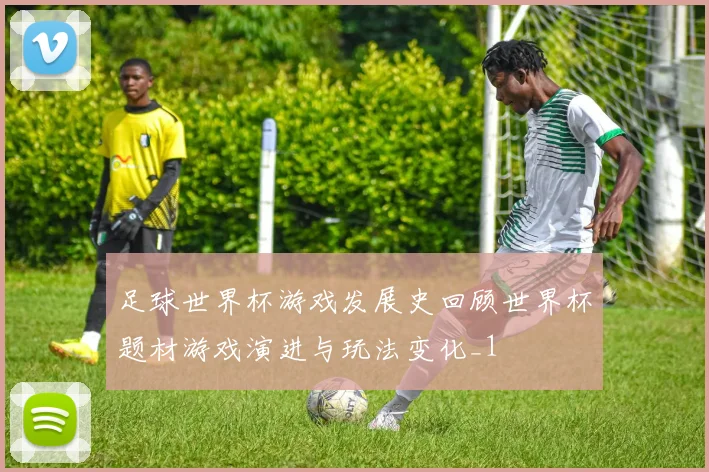足球世界杯游戏发展史回顾世界杯题材游戏演进与玩法变化_1