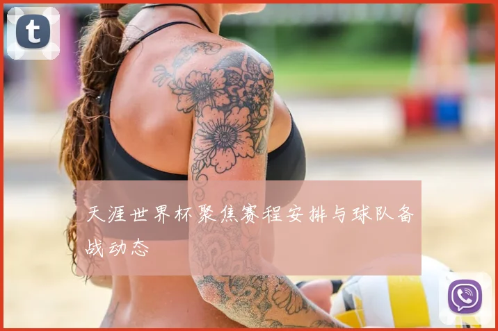 天涯世界杯聚焦赛程安排与球队备战动态