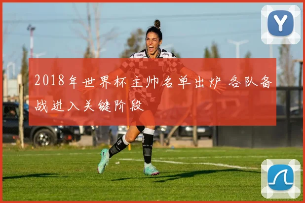 2018年世界杯主帅名单出炉 各队备战进入关键阶段