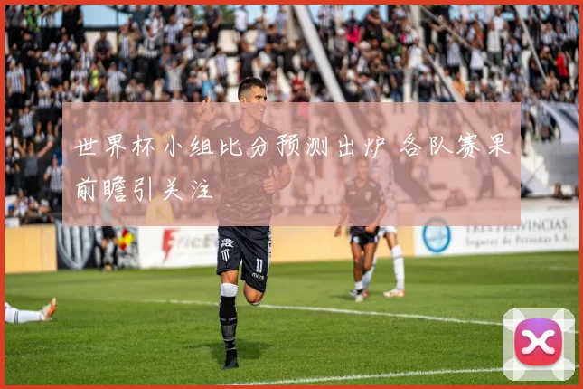 世界杯小组比分预测出炉 各队赛果前瞻引关注