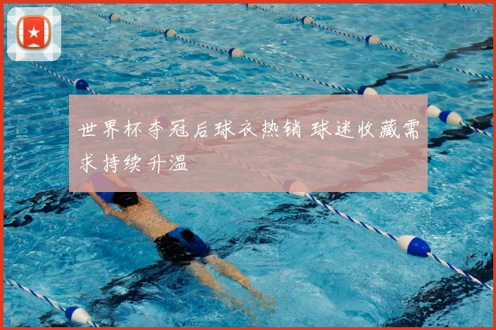 世界杯夺冠后球衣热销 球迷收藏需求持续升温