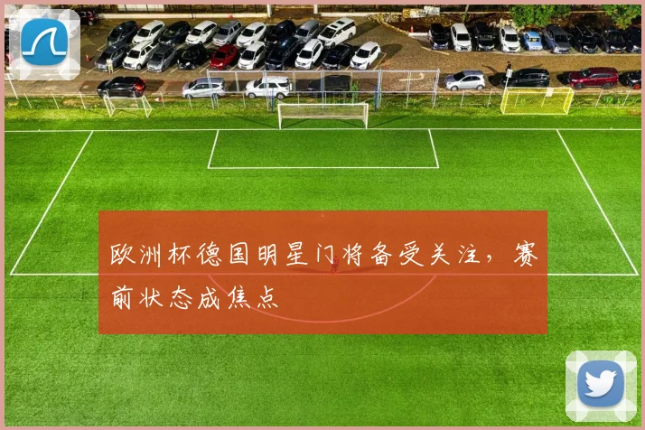 欧洲杯德国明星门将备受关注，赛前状态成焦点