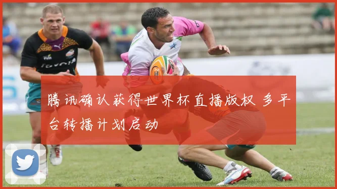 腾讯确认获得世界杯直播版权 多平台转播计划启动