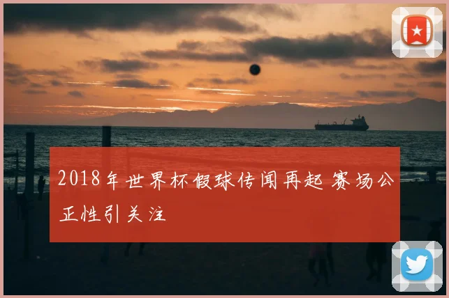 2018年世界杯假球传闻再起 赛场公正性引关注