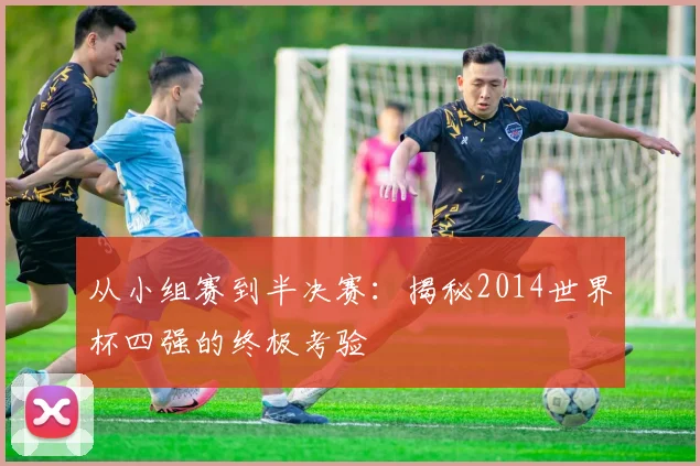 从小组赛到半决赛:揭秘2014世界杯四强的终极考验