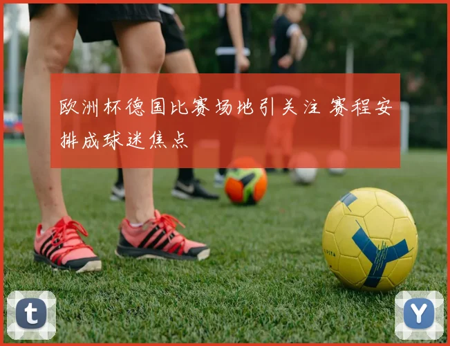 欧洲杯德国比赛场地引关注 赛程安排成球迷焦点