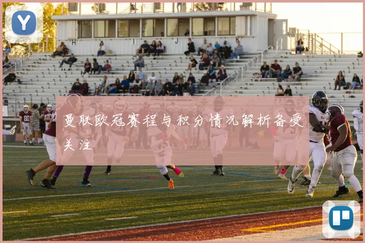 曼联欧冠赛程与积分情况解析备受关注